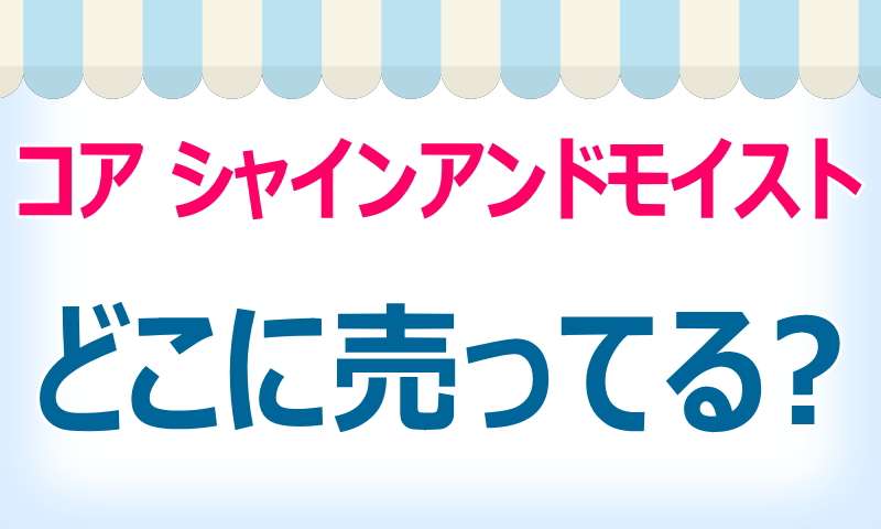 コア,シャインアンドモイスト,どこで売ってる,買える