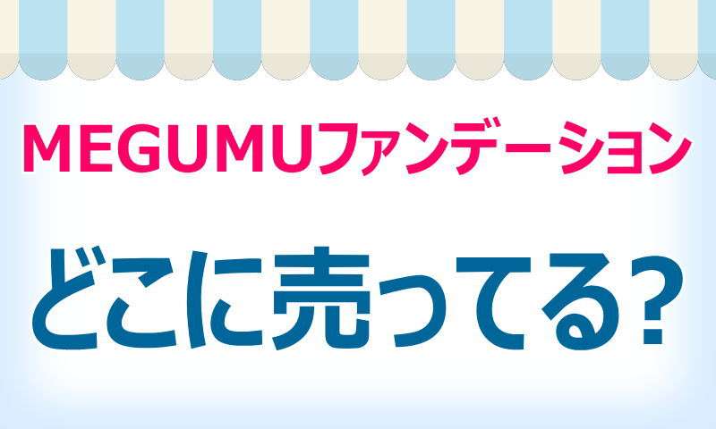 megumu,ファンデーション,どこで売ってる,買える,販売店,情報