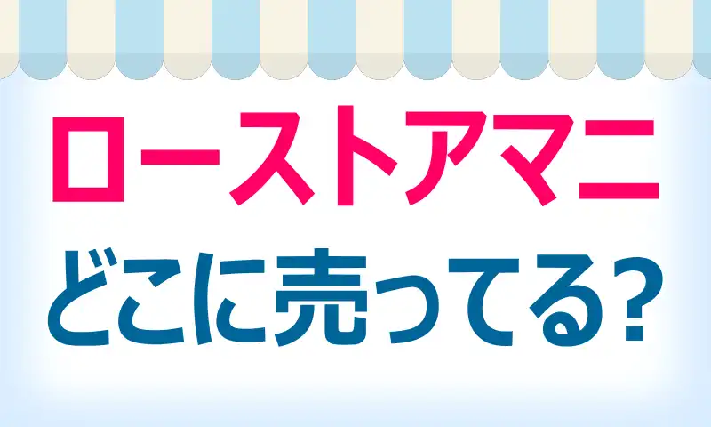 ローストアマニはどこに売ってる？買える店舗と安値情報！